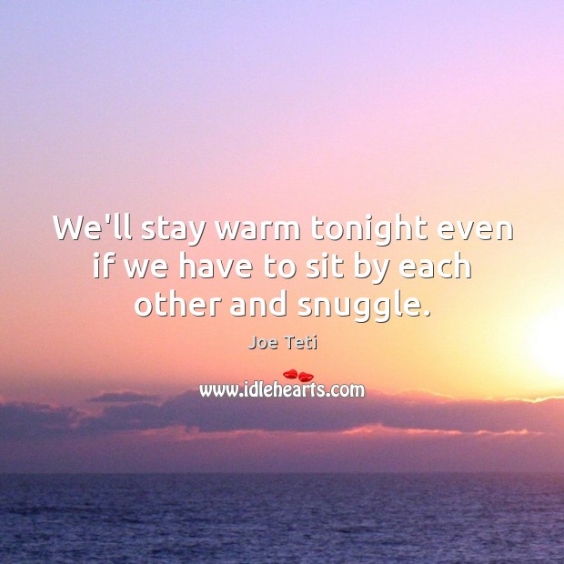 We’ll stay warm tonight even if we have to sit by each other and snuggle. Joe Teti Picture Quote