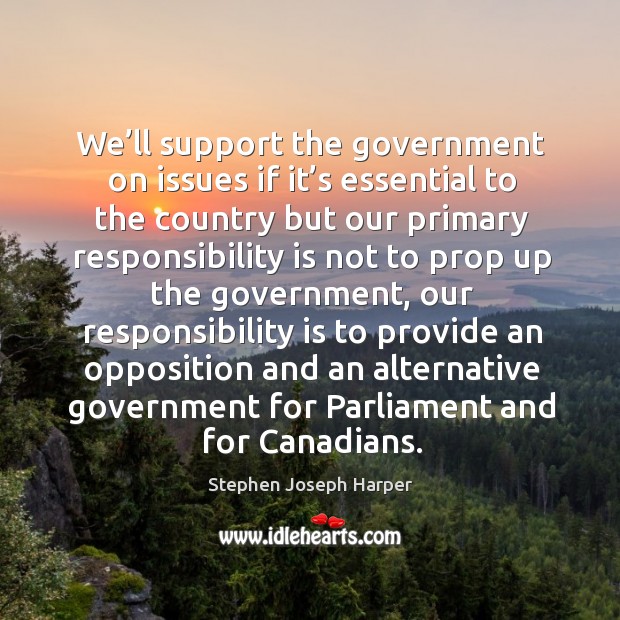 We’ll support the government on issues if it’s essential to the country but our primary responsibility Stephen Joseph Harper Picture Quote