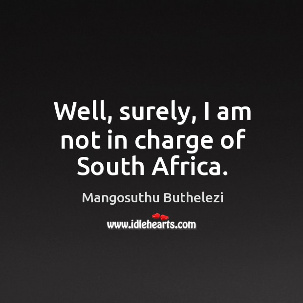 Well, surely, I am not in charge of south africa. Mangosuthu Buthelezi Picture Quote