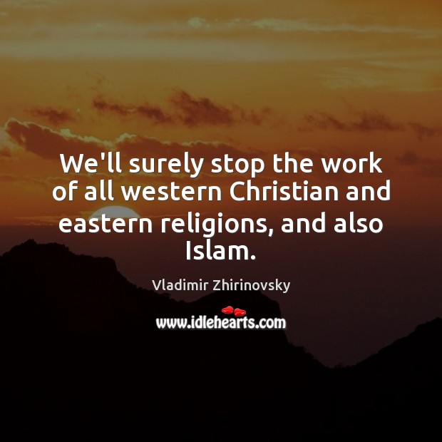 We’ll surely stop the work of all western Christian and eastern religions, and also Islam. Vladimir Zhirinovsky Picture Quote