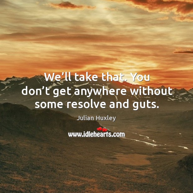 We’ll take that. You don’t get anywhere without some resolve and guts. Julian Huxley Picture Quote