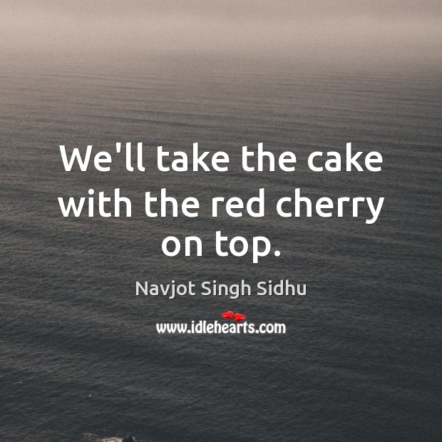 We’ll take the cake with the red cherry on top. Navjot Singh Sidhu Picture Quote