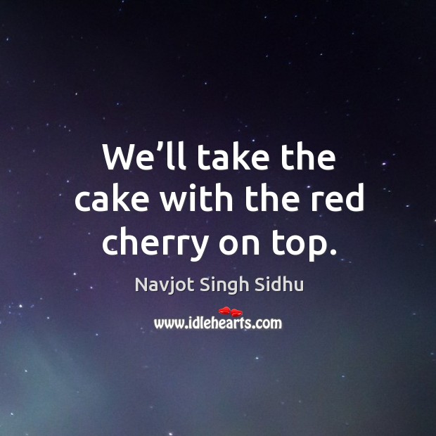 We’ll take the cake with the red cherry on top. Navjot Singh Sidhu Picture Quote