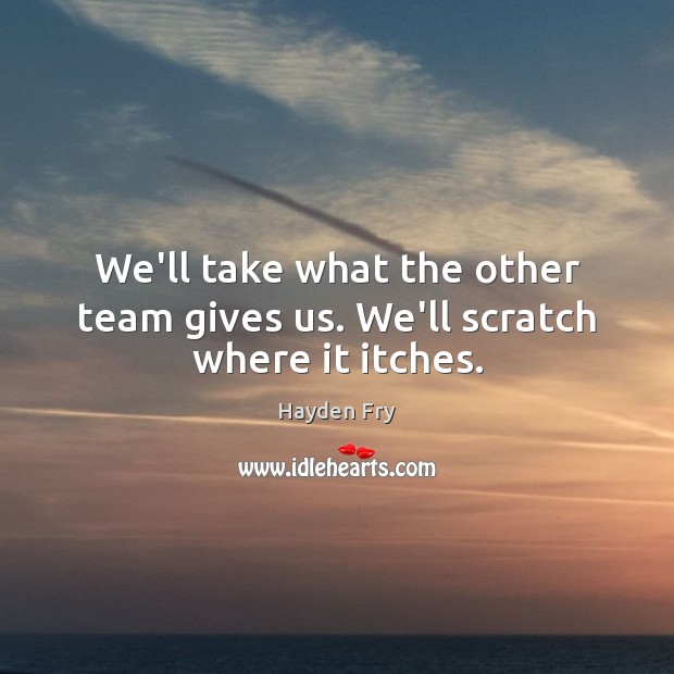 We’ll take what the other team gives us. We’ll scratch where it itches. Image