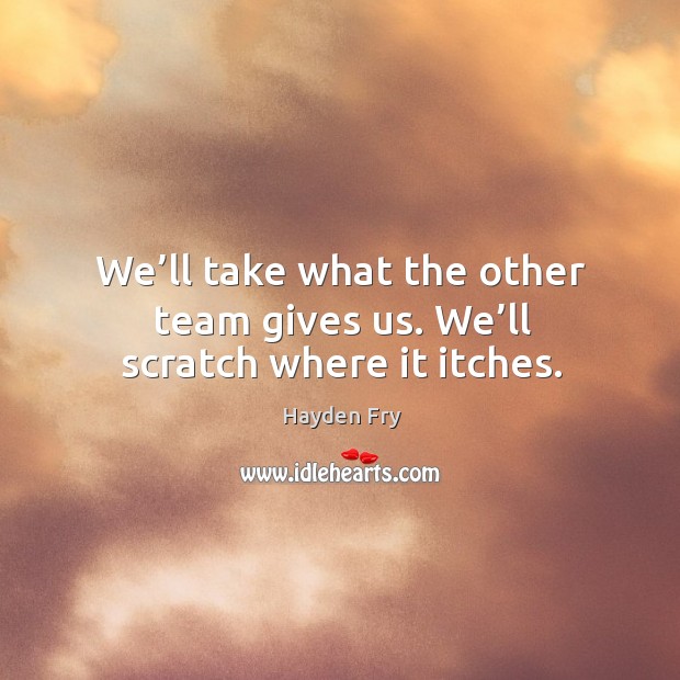 We’ll take what the other team gives us. We’ll scratch where it itches. Hayden Fry Picture Quote