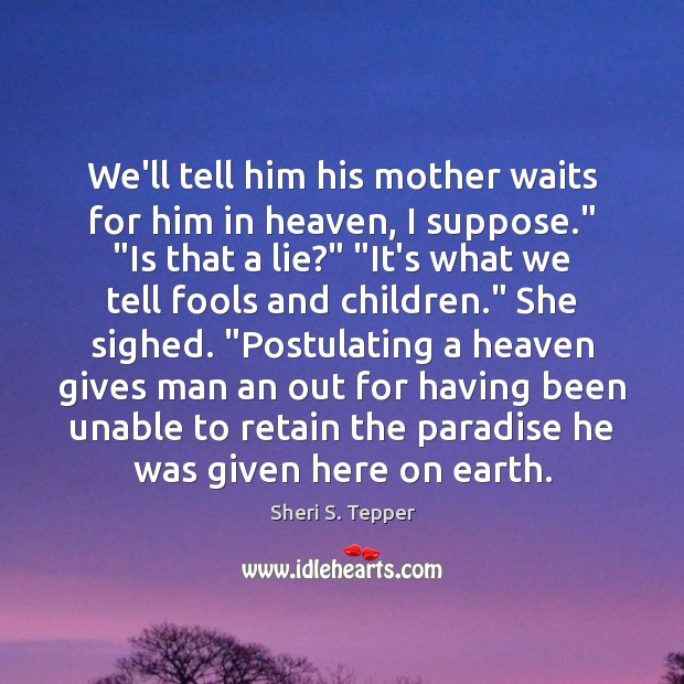 We’ll tell him his mother waits for him in heaven, I suppose.” “ Sheri S. Tepper Picture Quote