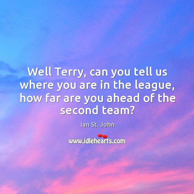 Well Terry, can you tell us where you are in the league, Image