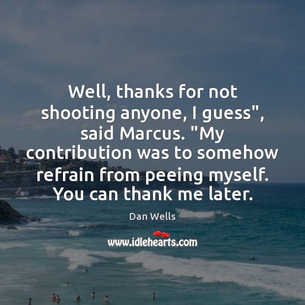 Well, thanks for not shooting anyone, I guess”, said Marcus. “My contribution Dan Wells Picture Quote