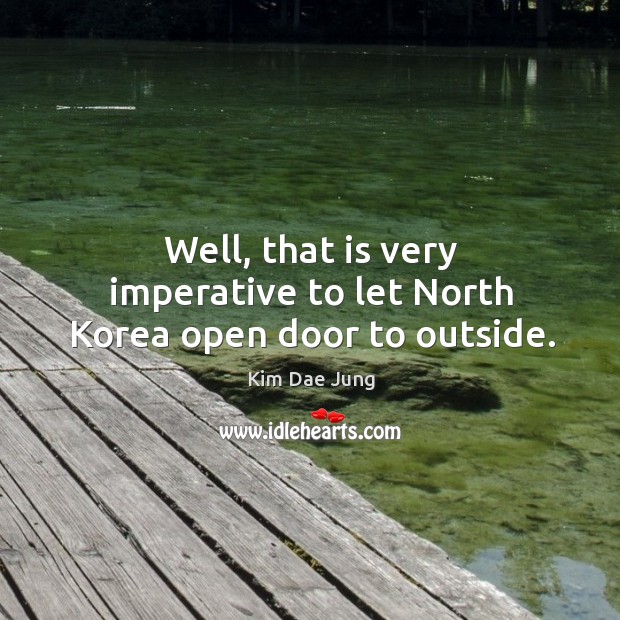 Well, that is very imperative to let north korea open door to outside. Kim Dae Jung Picture Quote