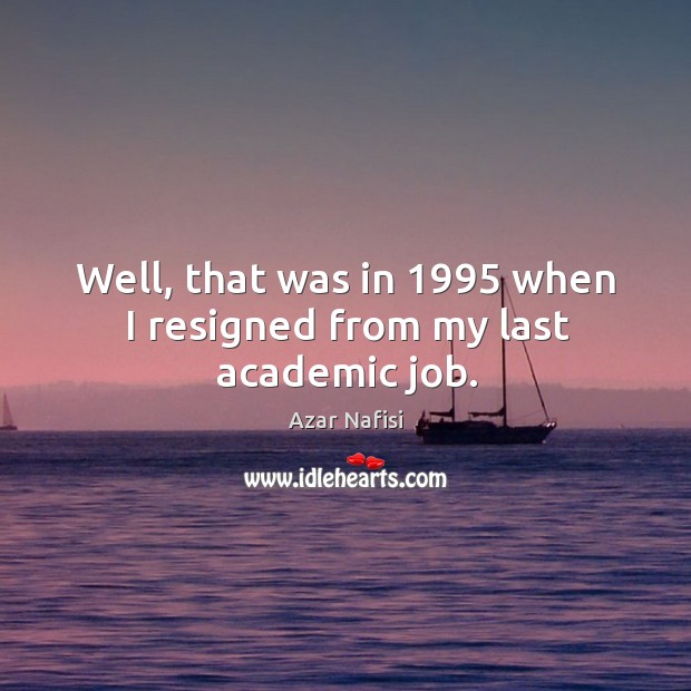 Well, that was in 1995 when I resigned from my last academic job. Azar Nafisi Picture Quote