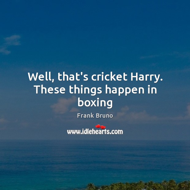 Well, that’s cricket Harry. These things happen in boxing Frank Bruno Picture Quote