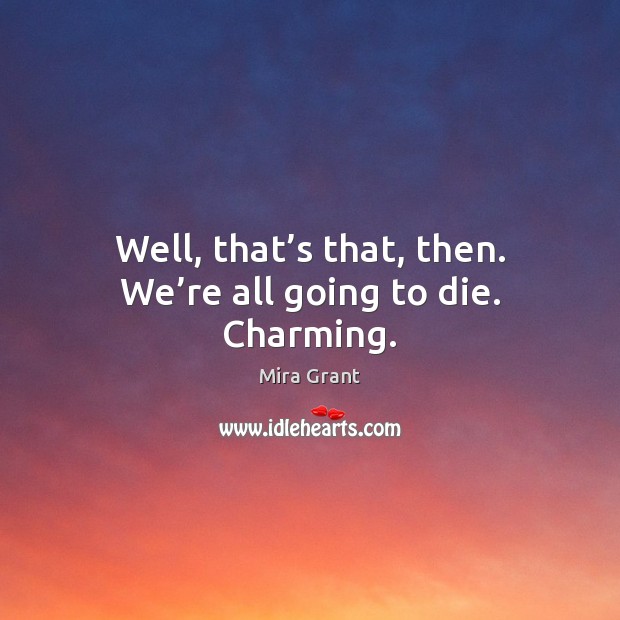Well, that’s that, then. We’re all going to die. Charming. Mira Grant Picture Quote