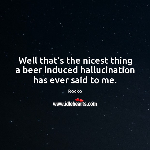 Well that’s the nicest thing a beer induced hallucination has ever said to me. Rocko Picture Quote