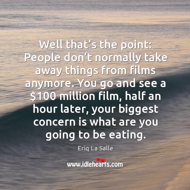 Well that’s the point: people don’t normally take away things from films anymore. Eriq La Salle Picture Quote