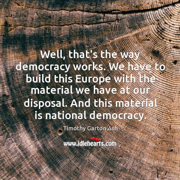 Well, that’s the way democracy works. We have to build this Europe Timothy Garton Ash Picture Quote