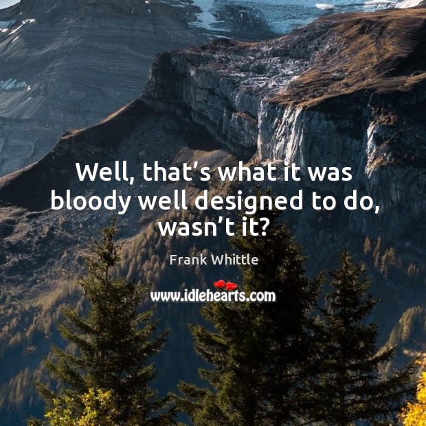 Well, that’s what it was bloody well designed to do, wasn’t it? Frank Whittle Picture Quote