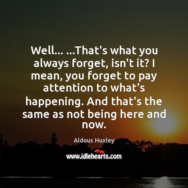 Well… …That’s what you always forget, isn’t it? I mean, you forget Aldous Huxley Picture Quote