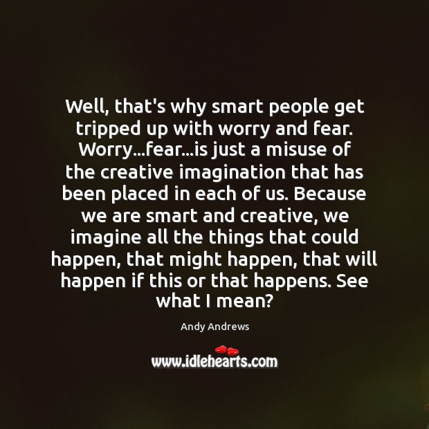 Well, that’s why smart people get tripped up with worry and fear. Image