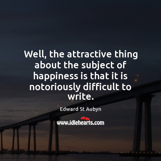 Well, the attractive thing about the subject of happiness is that it Edward St Aubyn Picture Quote