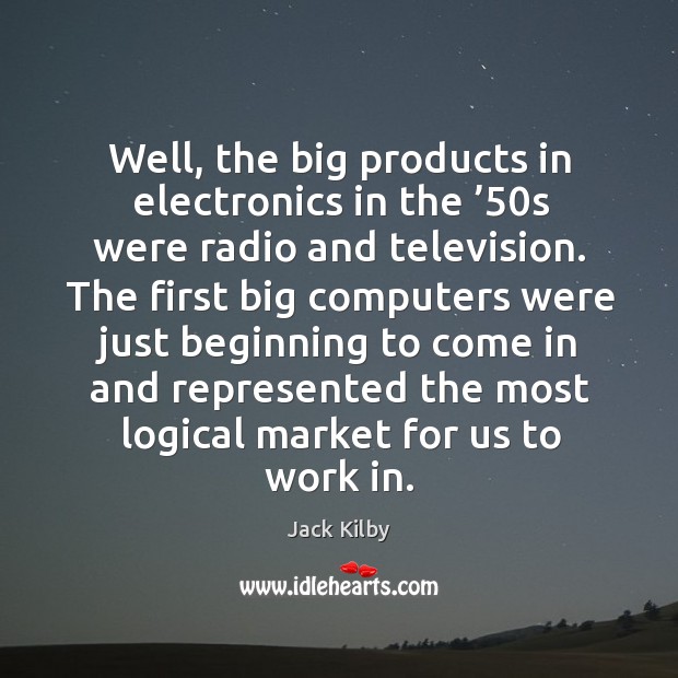 Well, the big products in electronics in the ’50s were radio and television. Jack Kilby Picture Quote