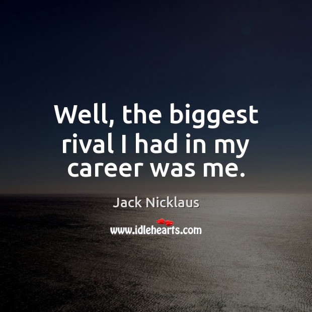 Well, the biggest rival I had in my career was me. Jack Nicklaus Picture Quote