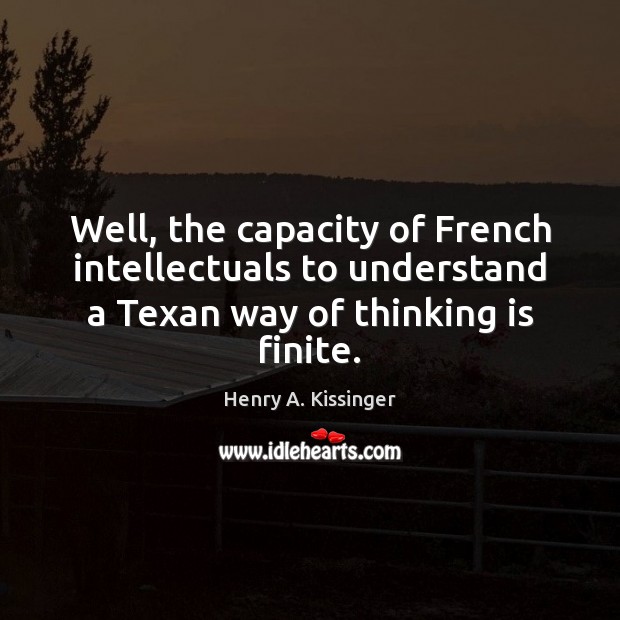 Well, the capacity of French intellectuals to understand a Texan way of Henry A. Kissinger Picture Quote