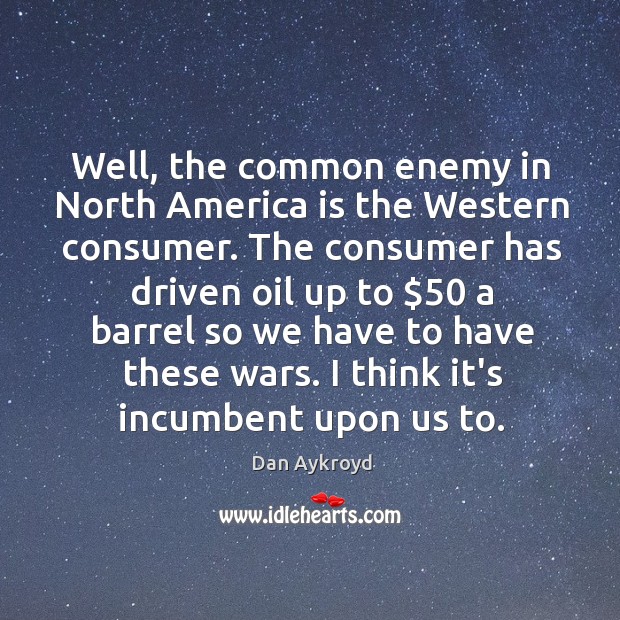 Well, the common enemy in North America is the Western consumer. The Dan Aykroyd Picture Quote