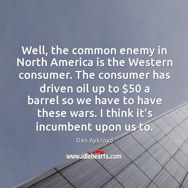 Well, the common enemy in north america is the western consumer. 