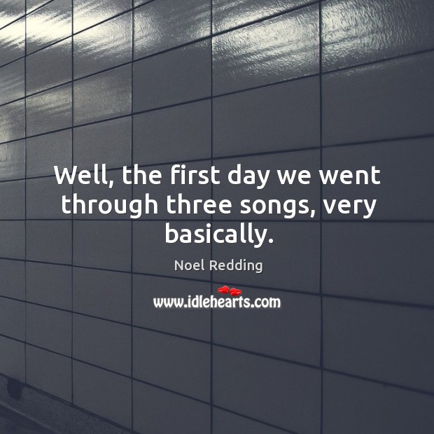 Well, the first day we went through three songs, very basically. Noel Redding Picture Quote
