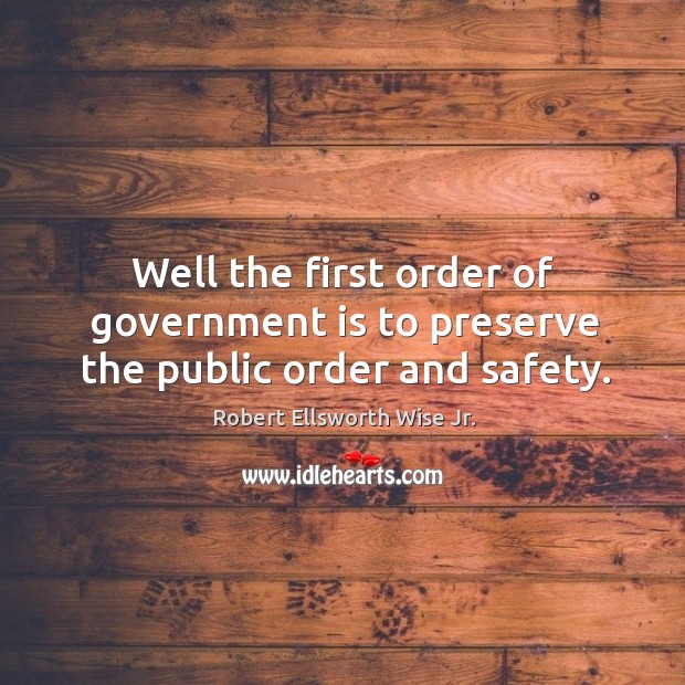 Well the first order of government is to preserve the public order and safety. Robert Ellsworth Wise Jr. Picture Quote