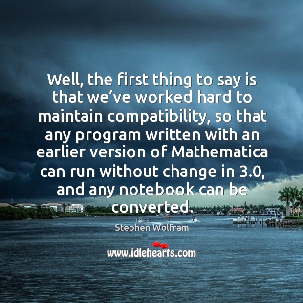 Well, the first thing to say is that we’ve worked hard to maintain compatibility Stephen Wolfram Picture Quote