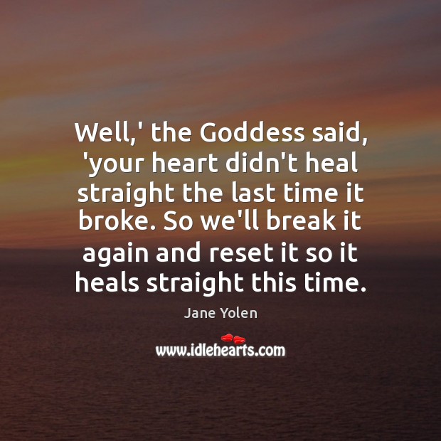 Well,’ the Goddess said, ‘your heart didn’t heal straight the last Image