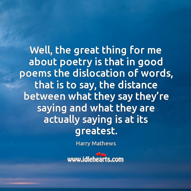 Well, the great thing for me about poetry is that in good poems the dislocation of words Harry Mathews Picture Quote