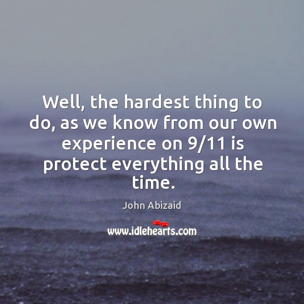 Well, the hardest thing to do, as we know from our own experience on 9/11 is protect everything all the time. John Abizaid Picture Quote