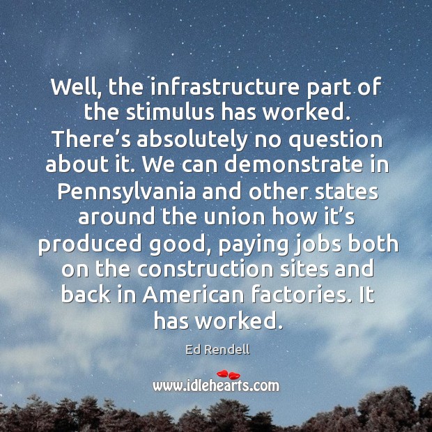 Well, the infrastructure part of the stimulus has worked. There’s absolutely no question about it. Ed Rendell Picture Quote