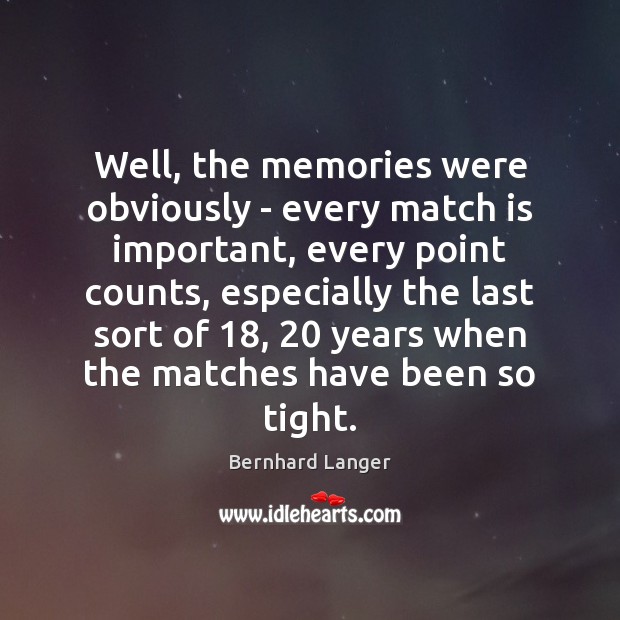 Well, the memories were obviously – every match is important, every point Image