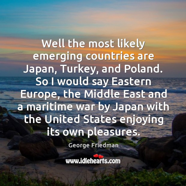 Well the most likely emerging countries are Japan, Turkey, and Poland. So George Friedman Picture Quote