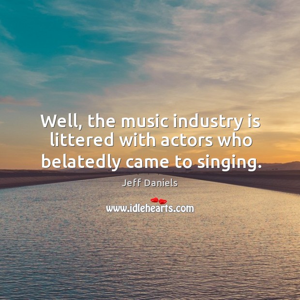 Well, the music industry is littered with actors who belatedly came to singing. Jeff Daniels Picture Quote