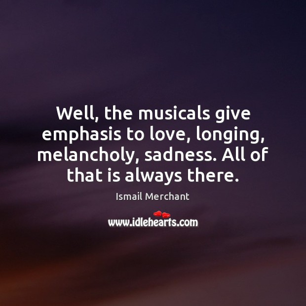 Well, the musicals give emphasis to love, longing, melancholy, sadness. All of Ismail Merchant Picture Quote