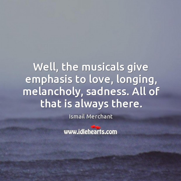 Well, the musicals give emphasis to love, longing, melancholy, sadness. Ismail Merchant Picture Quote