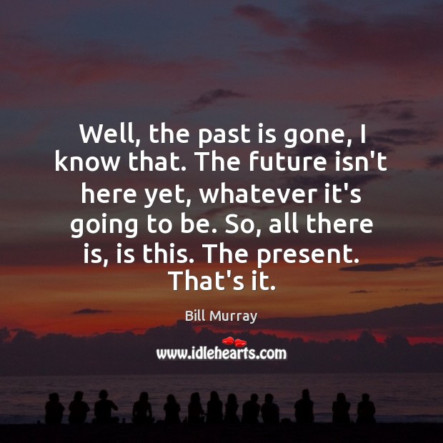 Well, the past is gone, I know that. The future isn’t here Image