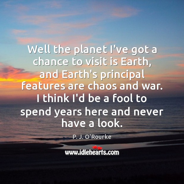 Well the planet I’ve got a chance to visit is Earth, and P. J. O’Rourke Picture Quote
