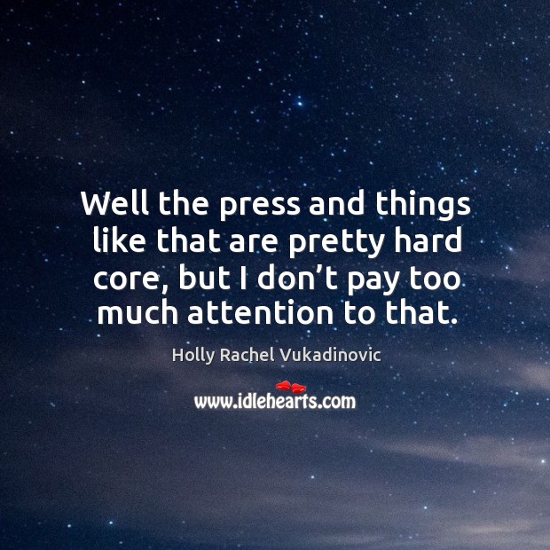 Well the press and things like that are pretty hard core, but I don’t pay too much attention to that. Holly Rachel Vukadinovic Picture Quote