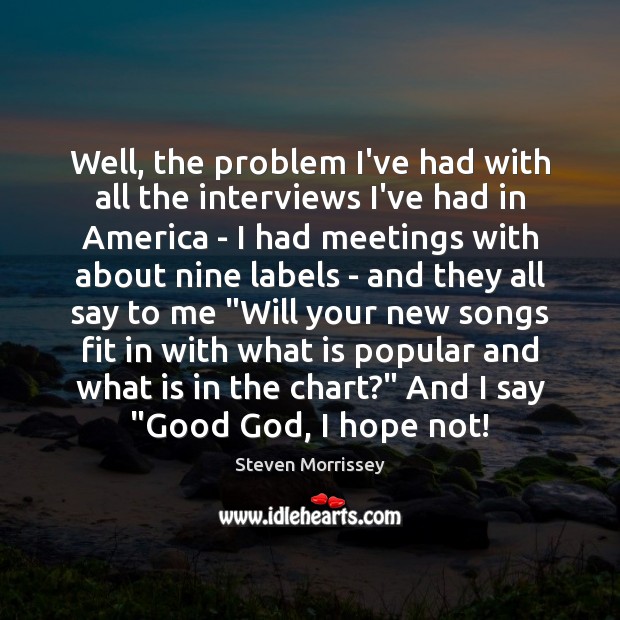 Well, the problem I’ve had with all the interviews I’ve had in Steven Morrissey Picture Quote