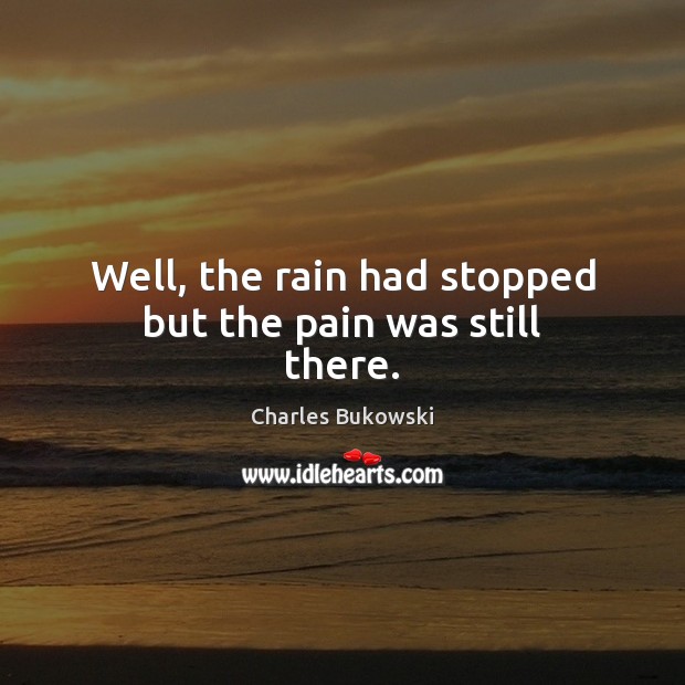 Well, the rain had stopped but the pain was still there. Charles Bukowski Picture Quote