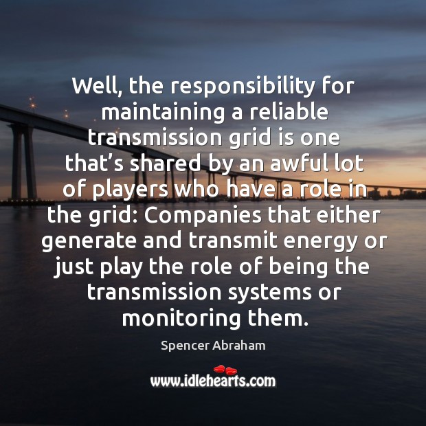 Well, the responsibility for maintaining a reliable transmission grid is one that’s shared Spencer Abraham Picture Quote
