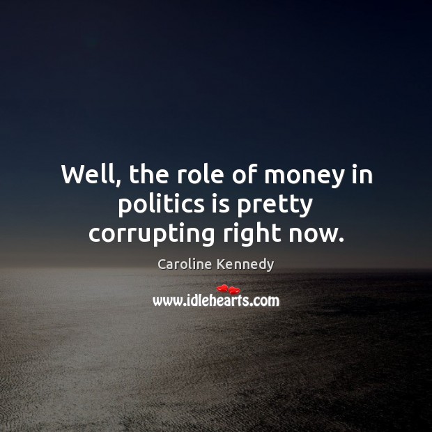 Well, the role of money in politics is pretty corrupting right now. Caroline Kennedy Picture Quote