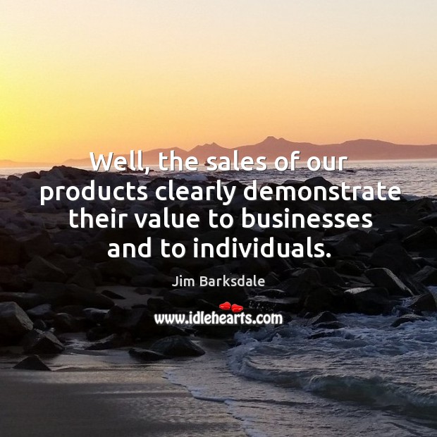 Well, the sales of our products clearly demonstrate their value to businesses and to individuals. Jim Barksdale Picture Quote