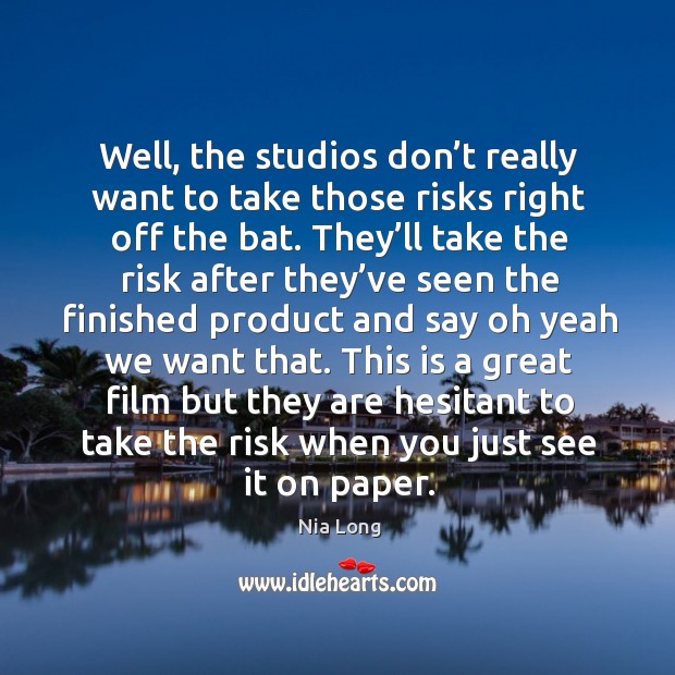 Well, the studios don’t really want to take those risks right off the bat. Image