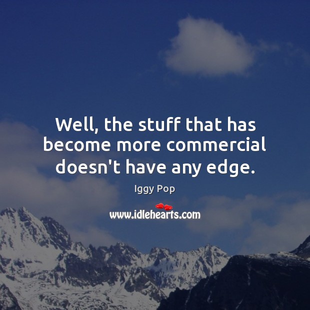 Well, the stuff that has become more commercial doesn’t have any edge. Image
